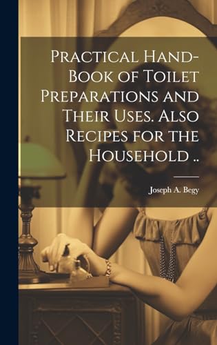 Practical Hand-book of Toilet Preparations and Their Uses. Also Recipes for the Household ..