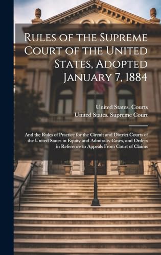 Rules of the Supreme Court of the United States, Adopted January 7, 1884 ; and the Rules of Practice for the Circuit and District Courts of the United States in Equity and Admiralty Cases, and Orders in Reference to Appeals From Court of Claims