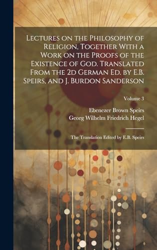 Lectures on the Philosophy of Religion, Together With a Work on the Proofs of the Existence of God. Translated From the 2d German Ed. by E.B. Speirs, and J. Burdon Sanderson