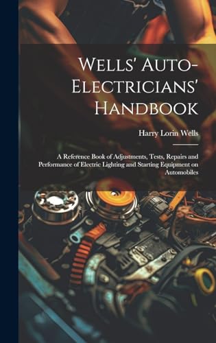 Wells' Auto-electricians' Handbook; a Reference Book of Adjustments, Tests, Repairs and Performance of Electric Lighting and Starting Equipment on Automobiles