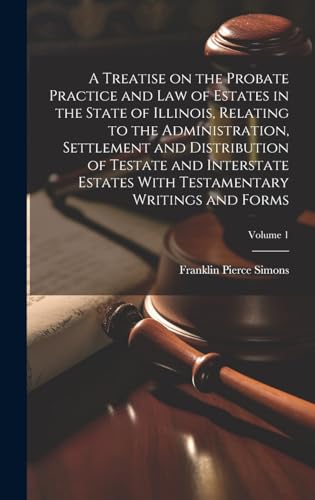 A Treatise on the Probate Practice and Law of Estates in the State of Illinois, Relating to the Administration, Settlement and Distribution of Testate and Interstate Estates With Testamentary Writings and Forms; Volume 1