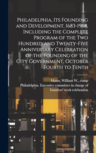 Philadelphia, Its Founding and Development, 1683-1908. Including the Complete Program of the Two Hundred and Twenty-five Anniversary Celebration of the Founding of the City Government, October Fourth to Tenth