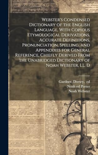 Webster's Condensed Dictionary of the English Language, With Copious Etymological Derivations, Accurate Definitions, Pronunciation, Spelling, and Appendixes for General Reference, Chiefly Derived From the Unabridged Dictionary of Noah Webster, LL. D