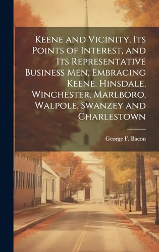 Keene and Vicinity, Its Points of Interest, and Its Representative Business Men, Embracing Keene, Hinsdale, Winchester, Marlboro, Walpole, Swanzey and Charlestown
