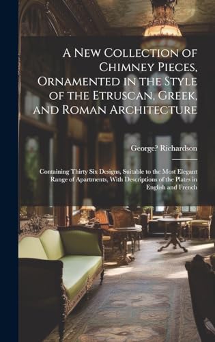 A New Collection of Chimney Pieces, Ornamented in the Style of the Etruscan, Greek, and Roman Architecture