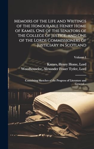 Memoirs of the Life and Writings of the Honourable Henry Home of Kames, One of the Senators of the College of Justice, and One of the Lords Commissioners of Justiciary in Scotland