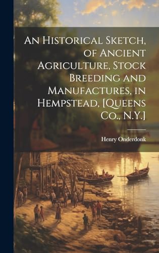 An Historical Sketch, of Ancient Agriculture, Stock Breeding and Manufactures, in Hempstead, [Queens Co., N.Y.]