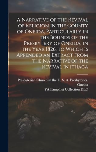 A Narrative of the Revival of Religion in the County of Oneida, Particularly in the Bounds of the Presbytery of Oneida, in the Year 1826, to Which is Appended an Extract From the Narrative of the Revival in Ithaca