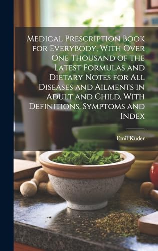 Medical Prescription Book for Everybody, With Over One Thousand of the Latest Formulas and Dietary Notes for All Diseases and Ailments in Adult and Child, With Definitions, Symptoms and Index