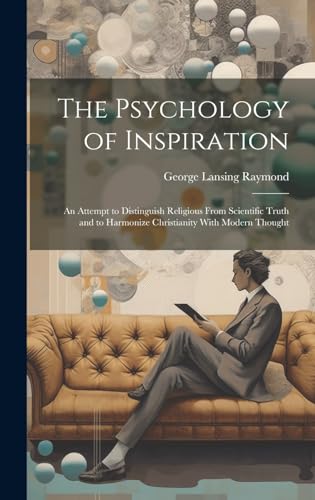 The Psychology of Inspiration; an Attempt to Distinguish Religious From Scientific Truth and to Harmonize Christianity With Modern Thought