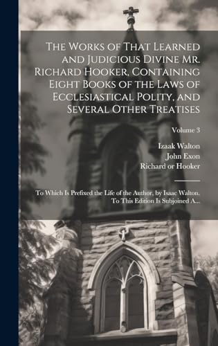 The Works of That Learned and Judicious Divine Mr. Richard Hooker, Containing Eight Books of the Laws of Ecclesiastical Polity, and Several Other Treatises