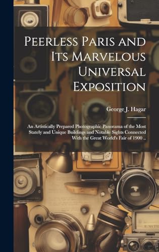 Peerless Paris and Its Marvelous Universal Exposition; an Artistically Prepared Photographic Panorama of the Most Stately and Unique Buildings and Notable Sights Connected With the Great World's Fair of 1900 ..
