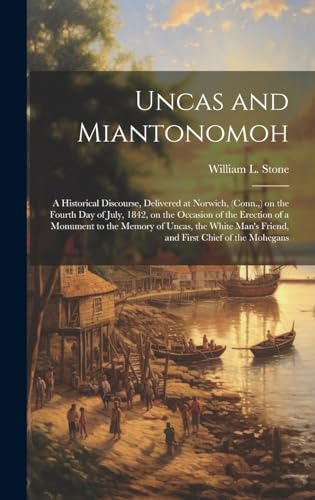 Uncas and Miantonomoh; a Historical Discourse, Delivered at Norwich, (Conn.,) on the Fourth Day of July, 1842, on the Occasion of the Erection of a Monument to the Memory of Uncas, the White Man's Friend, and First Chief of the Mohegans