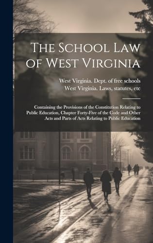 The School Law of West Virginia; Containing the Provisions of the Constitution Relating to Public Education, Chapter Forty-five of the Code and Other Acts and Parts of Acts Relating to Public Education