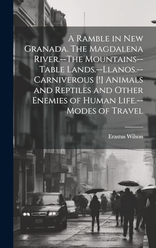 A Ramble in New Granada. The Magdalena River.--The Mountains--Table Lands.--Llanos.--Carniverous [!] Animals and Reptiles and Other Enemies of Human Life.--Modes of Travel