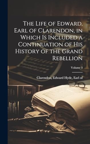The Life of Edward, Earl of Clarendon, in Which is Included a Continuation of His History of the Grand Rebellion; Volume 3