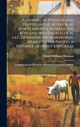 A Journal of Voyages and Travels in the Interior of North America, Between the 47th and 58th Degrees of N. Lat., Extending From Montreal Nearly to the Pacific, a Distance of About 5,000 Miles; Including an Account of the Principal Occcurrences During A...