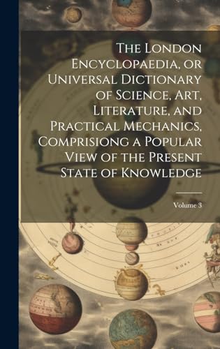 The London Encyclopaedia, or Universal Dictionary of Science, Art, Literature, and Practical Mechanics, Comprisiong a Popular View of the Present State of Knowledge; Volume 3