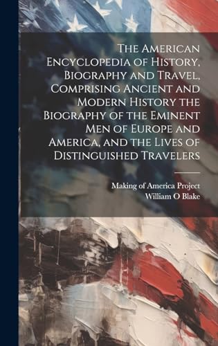The American Encyclopedia of History, Biography and Travel, Comprising Ancient and Modern History the Biography of the Eminent Men of Europe and America, and the Lives of Distinguished Travelers