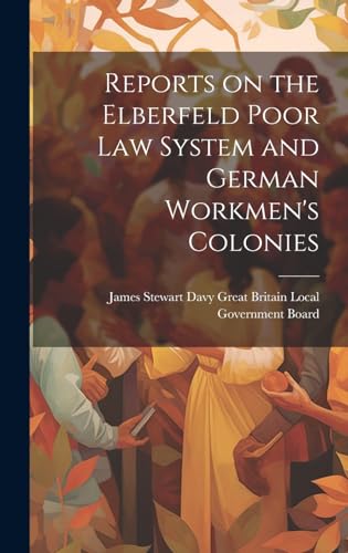 Reports on the Elberfeld Poor Law System and German Workmen's Colonies