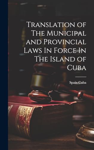 Translation of The Municipal and Provincial Laws In Force In The Island of Cuba