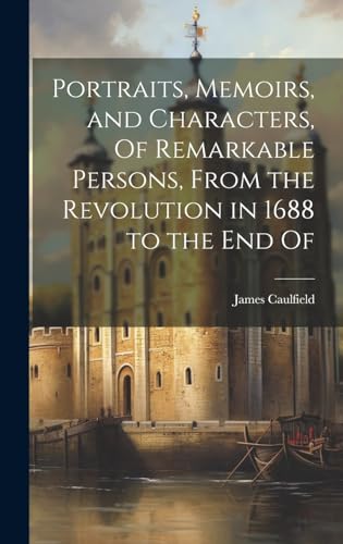Portraits, Memoirs, and Characters, Of Remarkable Persons, From the Revolution in 1688 to the End Of