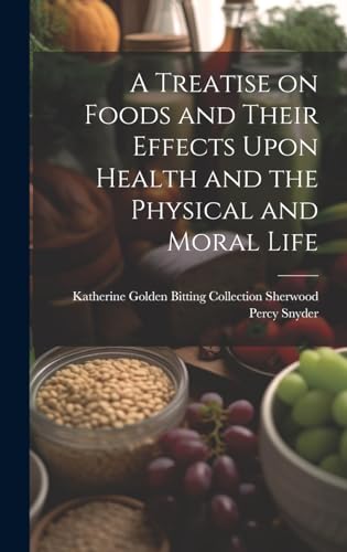 A Treatise on Foods and Their Effects Upon Health and the Physical and Moral Life