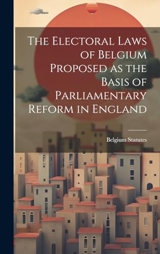 The Electoral Laws of Belgium Proposed as the Basis of Parliamentary Reform in England