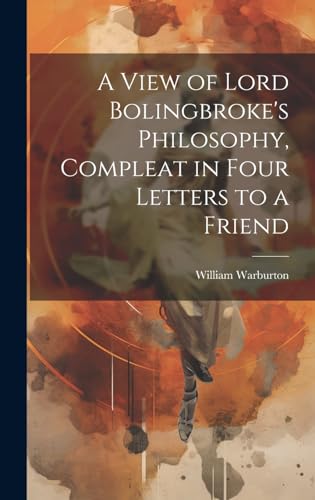 A View of Lord Bolingbroke's Philosophy, Compleat in Four Letters to a Friend