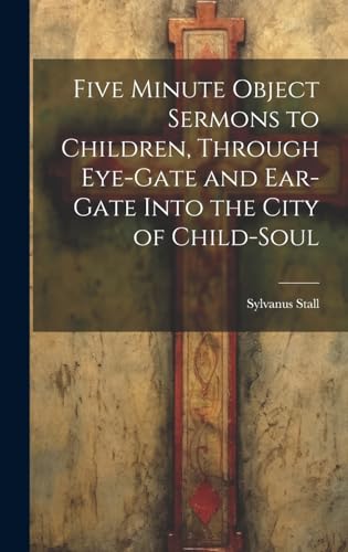Five Minute Object Sermons to Children, Through Eye-gate and Ear-gate Into the City of Child-soul
