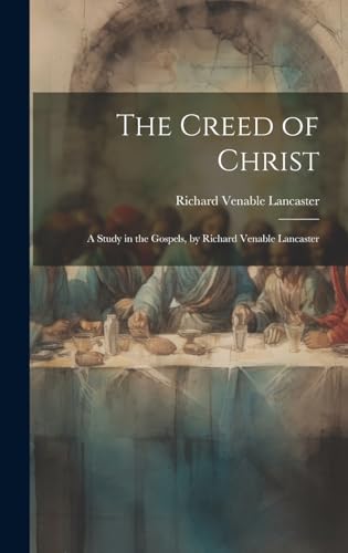 The Creed of Christ; a Study in the Gospels, by Richard Venable Lancaster