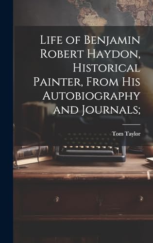 Life of Benjamin Robert Haydon, Historical Painter, From His Autobiography and Journals;