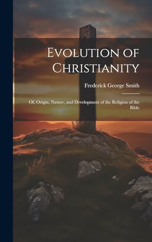 Evolution of Christianity; of, Origin, Nature, and Development of the Religion of the Bible
