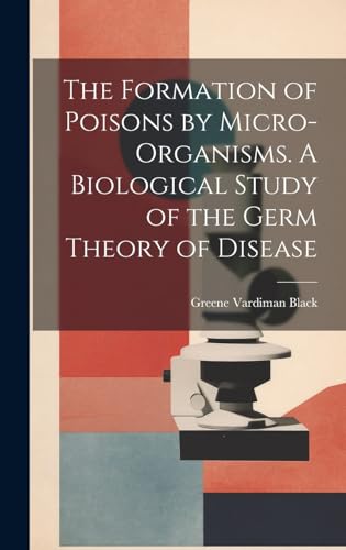 The Formation of Poisons by Micro-Organisms. A Biological Study of the Germ Theory of Disease