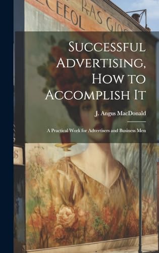 Successful Advertising, How to Accomplish it; A Practical Work for Advertisers and Business Men
