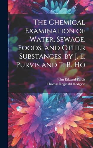 The Chemical Examination of Water, Sewage, Foods, and Other Substances, by J. E. Purvis and T. R. Ho