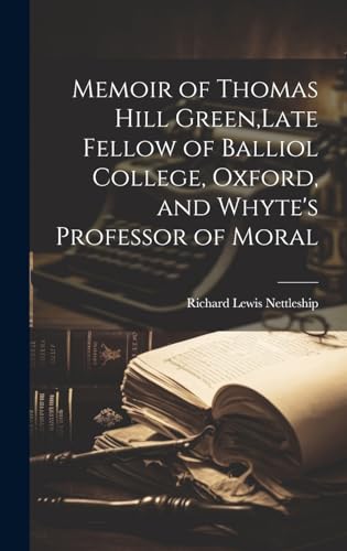 Memoir of Thomas Hill Green,Late Fellow of Balliol College, Oxford, and Whyte's Professor of Moral