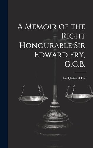 A Memoir of the Right Honourable Sir Edward Fry, G.C.B. [electronic Resource]