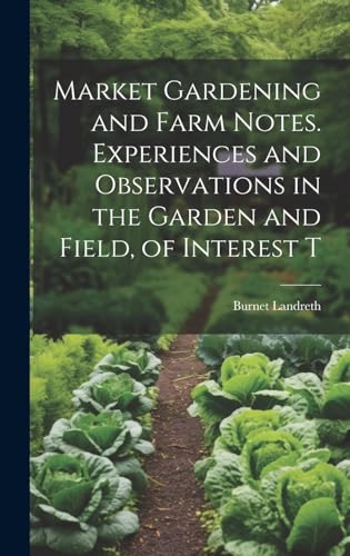 Market Gardening and Farm Notes. Experiences and Observations in the Garden and Field, of Interest T