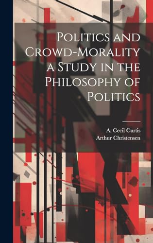 Politics and Crowd-Morality a Study in the Philosophy of Politics