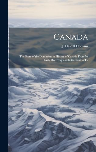 Canada; the Story of the Dominion; A History of Canada From its Early Discovery and Settlement to Th