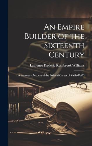 An Empire Builder of the Sixteenth Century ; a Summary Account of the Political Career of Zahir-ud-d