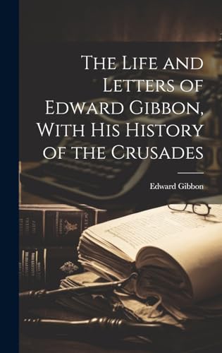 The Life and Letters of Edward Gibbon, With his History of the Crusades