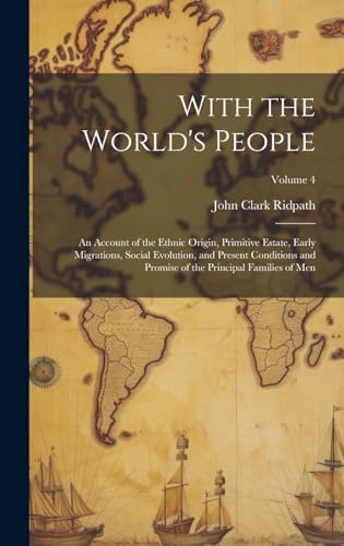 With the World's People; an Account of the Ethnic Origin, Primitive Estate, Early Migrations, Social Evolution, and Present Conditions and Promise of the Principal Families of men; Volume 4