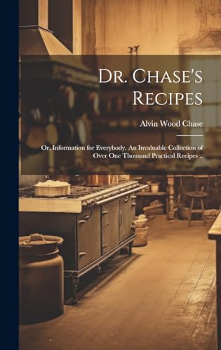 Dr. Chase's Recipes; or, Information for Everybody. An Invaluable Collection of Over one Thousand Practical Recipes ..