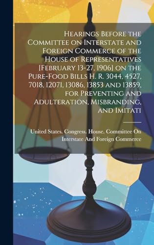 Hearings Before the Committee on Interstate and Foreign Commerce of the House of Representatives [February 13-27, 1906] on the Pure-food Bills H. R. 3044, 4527, 7018, 12071, 13086, 13853 and 13859, for Preventing and Adulteration, Misbranding, and Imitati