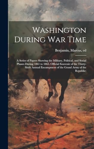 Washington During war Time; a Series of Papers Showing the Military, Political, and Social Phases During 1861 to 1865. Official Souvenir of the Thirty-sixth Annual Encampment of the Grand Army of the Republic;