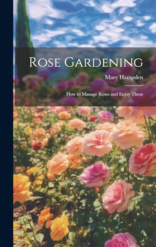 Rose Gardening; how to Manage Roses and Enjoy Them