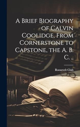 A Brief Biography of Calvin Coolidge, From Cornerstone to Capstone, the A. B. C. ..