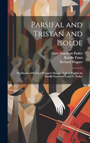 Parsifal and Tristan and Isolde; the Stories of Richard Wagner's Dramas Told in English by Randle Fynes and Louis N. Parker
